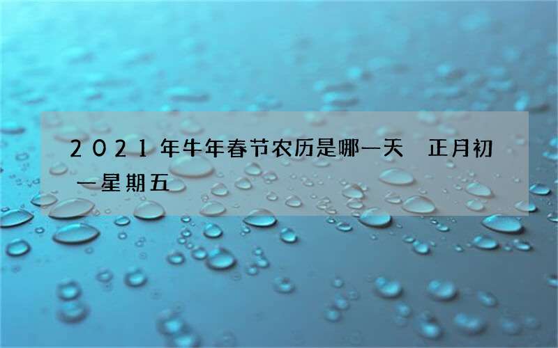 2021年牛年春节农历是哪一天 正月初一星期五